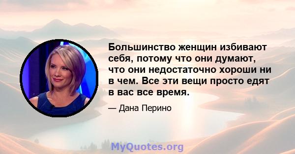 Большинство женщин избивают себя, потому что они думают, что они недостаточно хороши ни в чем. Все эти вещи просто едят в вас все время.