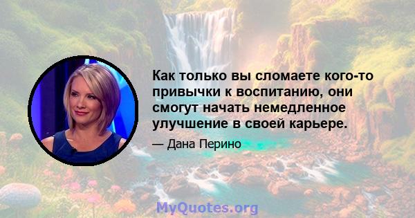 Как только вы сломаете кого-то привычки к воспитанию, они смогут начать немедленное улучшение в своей карьере.