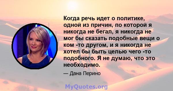 Когда речь идет о политике, одной из причин, по которой я никогда не бегал, я никогда не мог бы сказать подобные вещи о ком -то другом, и я никогда не хотел бы быть целью чего -то подобного. Я не думаю, что это