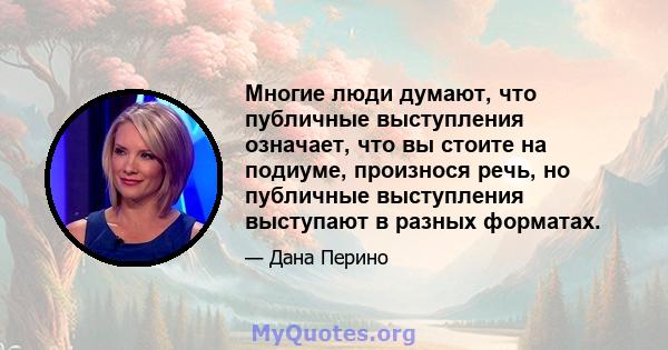 Многие люди думают, что публичные выступления означает, что вы стоите на подиуме, произнося речь, но публичные выступления выступают в разных форматах.