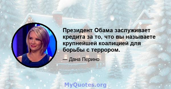 Президент Обама заслуживает кредита за то, что вы называете крупнейшей коалицией для борьбы с террором.