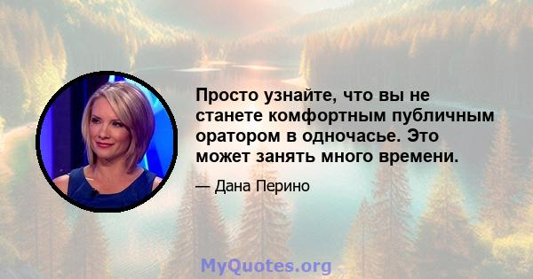 Просто узнайте, что вы не станете комфортным публичным оратором в одночасье. Это может занять много времени.