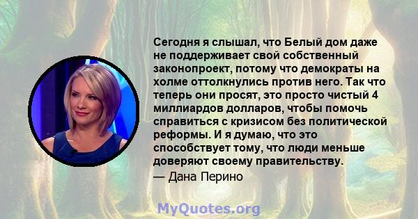 Сегодня я слышал, что Белый дом даже не поддерживает свой собственный законопроект, потому что демократы на холме оттолкнулись против него. Так что теперь они просят, это просто чистый 4 миллиардов долларов, чтобы