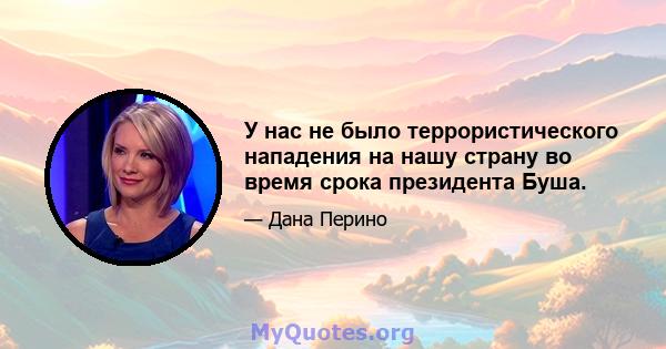 У нас не было террористического нападения на нашу страну во время срока президента Буша.