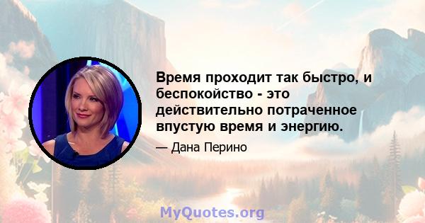 Время проходит так быстро, и беспокойство - это действительно потраченное впустую время и энергию.