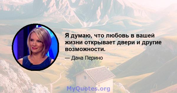 Я думаю, что любовь в вашей жизни открывает двери и другие возможности.