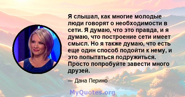 Я слышал, как многие молодые люди говорят о необходимости в сети. Я думаю, что это правда, и я думаю, что построение сети имеет смысл. Но я также думаю, что есть еще один способ подойти к нему, и это попытаться