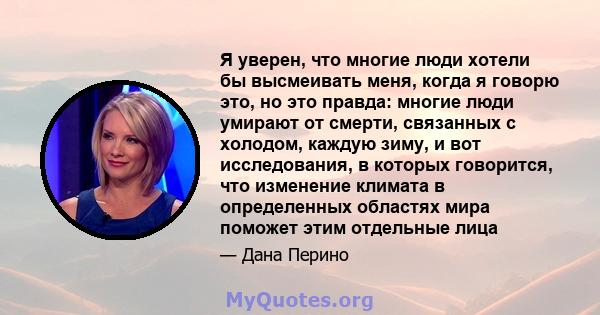 Я уверен, что многие люди хотели бы высмеивать меня, когда я говорю это, но это правда: многие люди умирают от смерти, связанных с холодом, каждую зиму, и вот исследования, в которых говорится, что изменение климата в