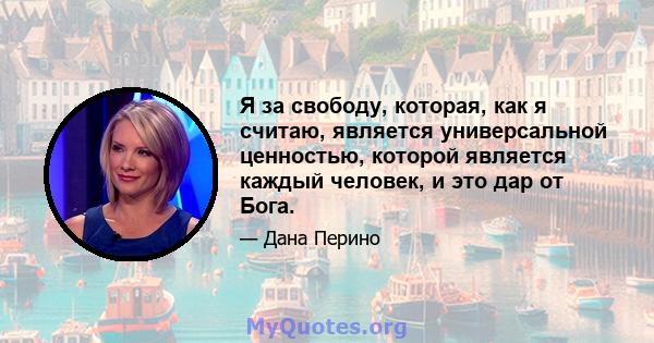 Я за свободу, которая, как я считаю, является универсальной ценностью, которой является каждый человек, и это дар от Бога.