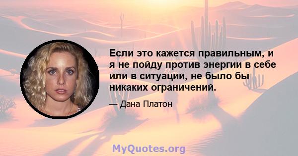 Если это кажется правильным, и я не пойду против энергии в себе или в ситуации, не было бы никаких ограничений.