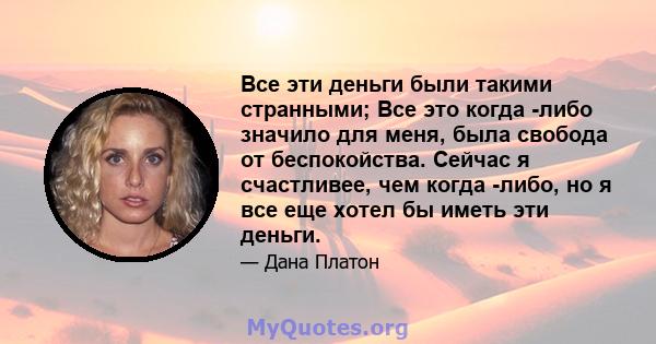 Все эти деньги были такими странными; Все это когда -либо значило для меня, была свобода от беспокойства. Сейчас я счастливее, чем когда -либо, но я все еще хотел бы иметь эти деньги.