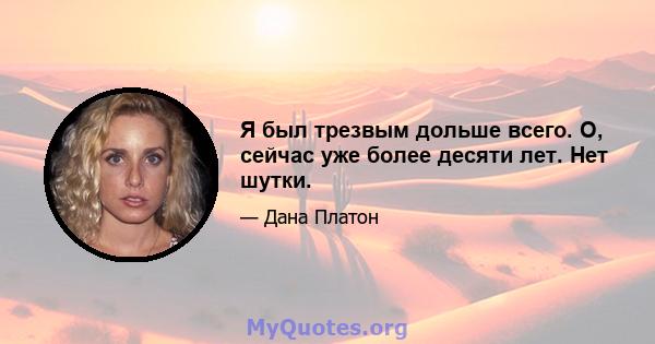 Я был трезвым дольше всего. О, сейчас уже более десяти лет. Нет шутки.