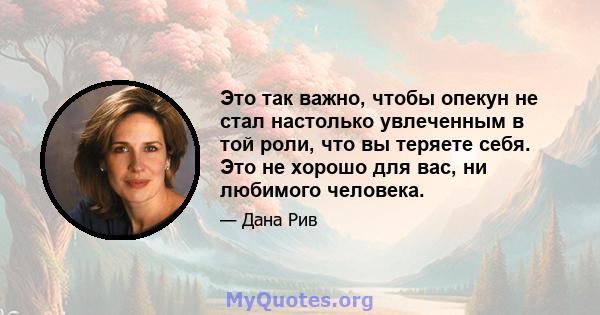 Это так важно, чтобы опекун не стал настолько увлеченным в той роли, что вы теряете себя. Это не хорошо для вас, ни любимого человека.