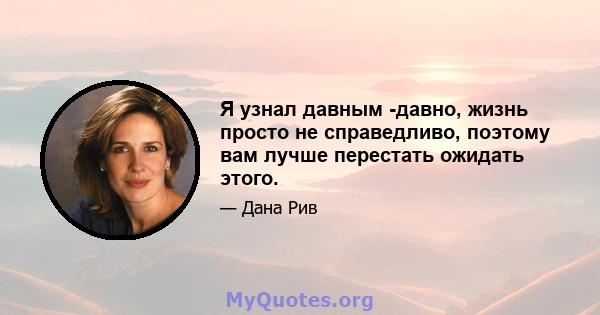 Я узнал давным -давно, жизнь просто не справедливо, поэтому вам лучше перестать ожидать этого.