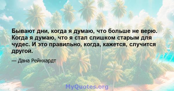 Бывают дни, когда я думаю, что больше не верю. Когда я думаю, что я стал слишком старым для чудес. И это правильно, когда, кажется, случится другой.