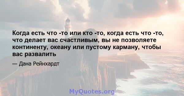 Когда есть что -то или кто -то, когда есть что -то, что делает вас счастливым, вы не позволяете континенту, океану или пустому карману, чтобы вас развалить