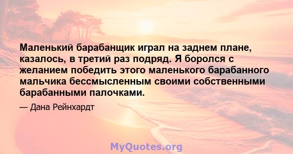 Маленький барабанщик играл на заднем плане, казалось, в третий раз подряд. Я боролся с желанием победить этого маленького барабанного мальчика бессмысленным своими собственными барабанными палочками.