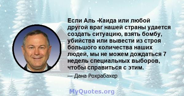 Если Аль -Каида или любой другой враг нашей страны удается создать ситуацию, взять бомбу, убийства или вывести из строя большого количества наших людей, мы не можем дождаться 7 недель специальных выборов, чтобы