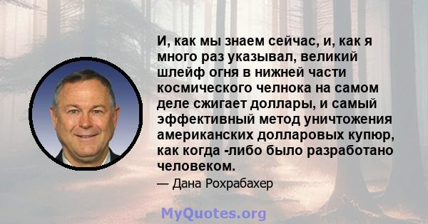 И, как мы знаем сейчас, и, как я много раз указывал, великий шлейф огня в нижней части космического челнока на самом деле сжигает доллары, и самый эффективный метод уничтожения американских долларовых купюр, как когда