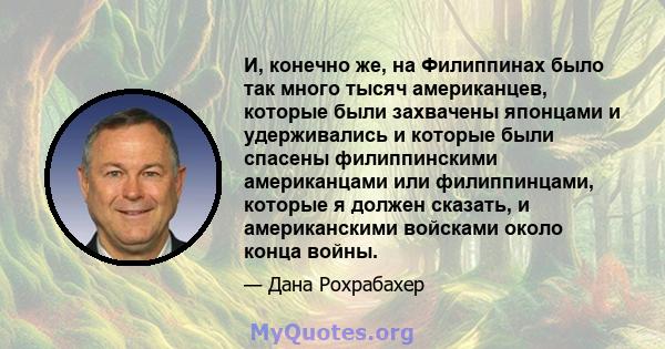 И, конечно же, на Филиппинах было так много тысяч американцев, которые были захвачены японцами и удерживались и которые были спасены филиппинскими американцами или филиппинцами, которые я должен сказать, и американскими 