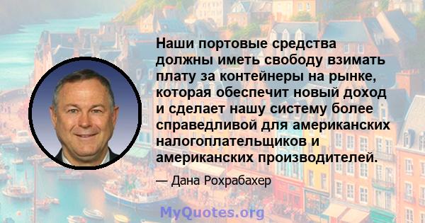 Наши портовые средства должны иметь свободу взимать плату за контейнеры на рынке, которая обеспечит новый доход и сделает нашу систему более справедливой для американских налогоплательщиков и американских производителей.