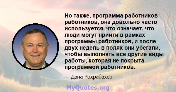 Но также, программа работников работников, она довольно часто используется, что означает, что люди могут прийти в рамках программы работников, и после двух недель в полях они убегали, чтобы выполнять все другие виды