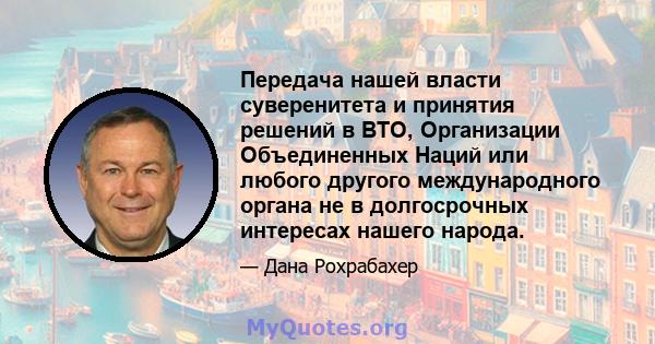 Передача нашей власти суверенитета и принятия решений в ВТО, Организации Объединенных Наций или любого другого международного органа не в долгосрочных интересах нашего народа.