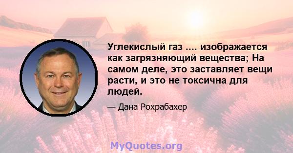 Углекислый газ .... изображается как загрязняющий вещества; На самом деле, это заставляет вещи расти, и это не токсична для людей.