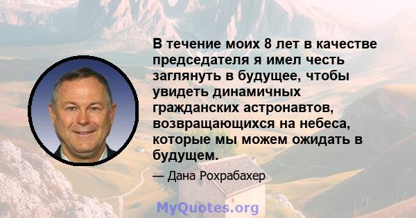 В течение моих 8 лет в качестве председателя я имел честь заглянуть в будущее, чтобы увидеть динамичных гражданских астронавтов, возвращающихся на небеса, которые мы можем ожидать в будущем.