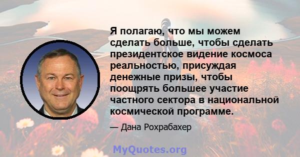 Я полагаю, что мы можем сделать больше, чтобы сделать президентское видение космоса реальностью, присуждая денежные призы, чтобы поощрять большее участие частного сектора в национальной космической программе.