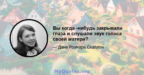 Вы когда -нибудь закрывали глаза и слушали звук голоса своей матери?