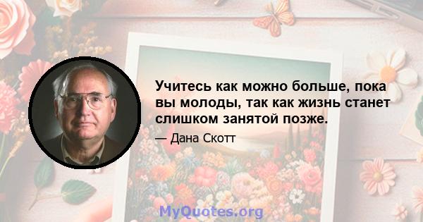 Учитесь как можно больше, пока вы молоды, так как жизнь станет слишком занятой позже.