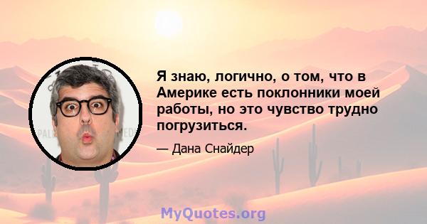 Я знаю, логично, о том, что в Америке есть поклонники моей работы, но это чувство трудно погрузиться.