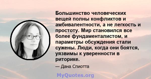 Большинство человеческих вещей полны конфликтов и амбивалентности, а не легкость и простоту. Мир становился все более фундаменталистом, и параметры обсуждения стали сужены. Люди, когда они боятся, уязвимы к уверенности