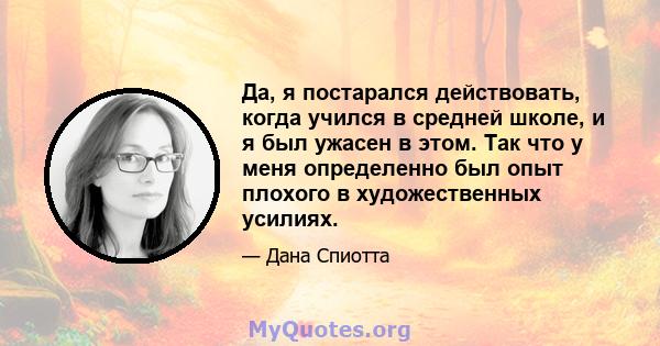 Да, я постарался действовать, когда учился в средней школе, и я был ужасен в этом. Так что у меня определенно был опыт плохого в художественных усилиях.