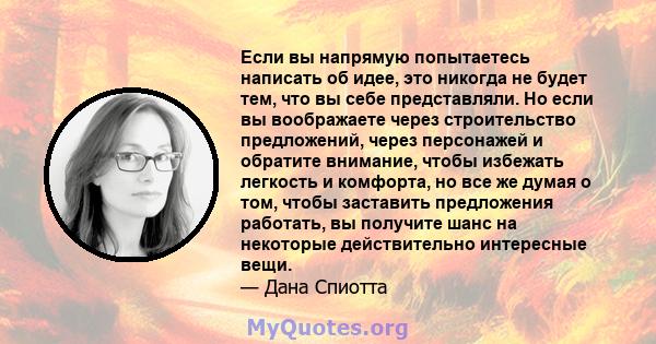 Если вы напрямую попытаетесь написать об идее, это никогда не будет тем, что вы себе представляли. Но если вы воображаете через строительство предложений, через персонажей и обратите внимание, чтобы избежать легкость и