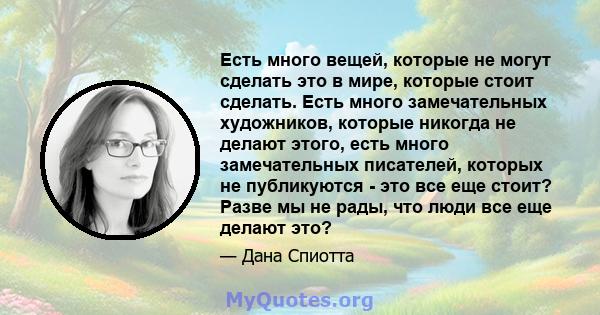 Есть много вещей, которые не могут сделать это в мире, которые стоит сделать. Есть много замечательных художников, которые никогда не делают этого, есть много замечательных писателей, которых не публикуются - это все