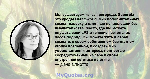 Мы существуем из -за пригорода. Suburbia - это уроды Dreamworld, мир дополнительных комнат наверху и длинные ленивые дни без вмешательства. Место, где вы можете слушать свои LPS в течение нескольких часов подряд. Вы