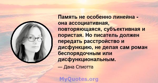 Память не особенно линейна - она ​​ассоциативная, повторяющаяся, субъективная и пористая. Но писатель должен передать расстройство и дисфункцию, не делая сам роман беспорядочным или дисфункциональным.