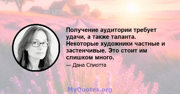 Получение аудитории требует удачи, а также таланта. Некоторые художники частные и застенчивые. Это стоит им слишком много.