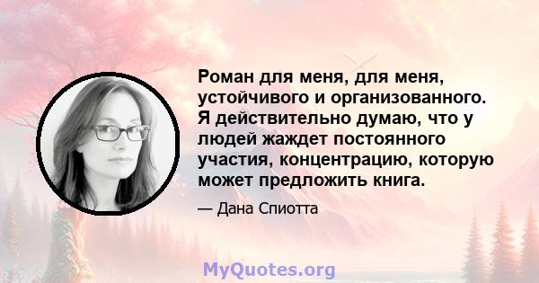 Роман для меня, для меня, устойчивого и организованного. Я действительно думаю, что у людей жаждет постоянного участия, концентрацию, которую может предложить книга.