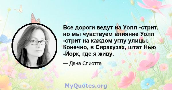 Все дороги ведут на Уолл -стрит, но мы чувствуем влияние Уолл -стрит на каждом углу улицы. Конечно, в Сиракузах, штат Нью -Йорк, где я живу.