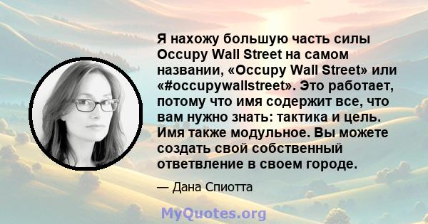 Я нахожу большую часть силы Occupy Wall Street на самом названии, «Occupy Wall Street» или «#occupywallstreet». Это работает, потому что имя содержит все, что вам нужно знать: тактика и цель. Имя также модульное. Вы