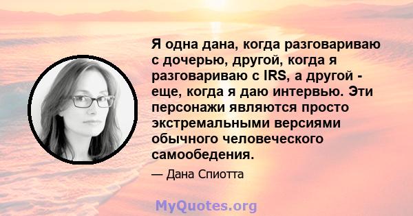 Я одна дана, когда разговариваю с дочерью, другой, когда я разговариваю с IRS, а другой - еще, когда я даю интервью. Эти персонажи являются просто экстремальными версиями обычного человеческого самообедения.