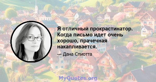 Я отличный прокрастинатор. Когда письмо идет очень хорошо, прачечная накапливается.