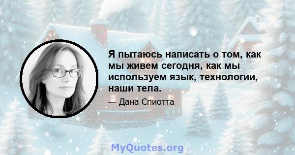 Я пытаюсь написать о том, как мы живем сегодня, как мы используем язык, технологии, наши тела.