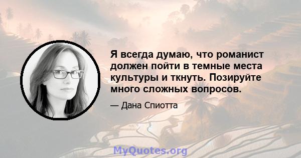 Я всегда думаю, что романист должен пойти в темные места культуры и ткнуть. Позируйте много сложных вопросов.