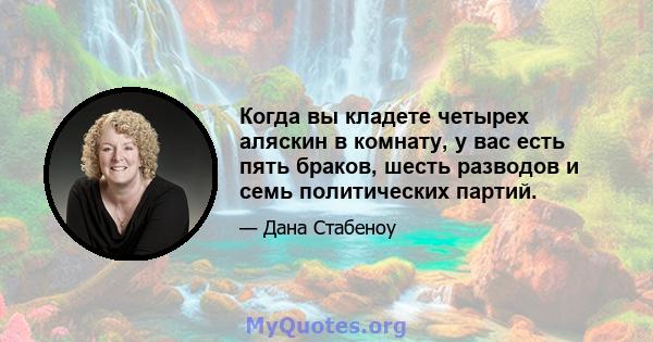 Когда вы кладете четырех аляскин в комнату, у вас есть пять браков, шесть разводов и семь политических партий.