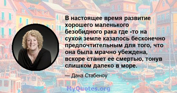 В настоящее время развитие хорошего маленького безобидного рака где -то на сухой земле казалось бесконечно предпочтительным для того, что она была мрачно убеждена, вскоре станет ее смертью, тонув слишком далеко в море.