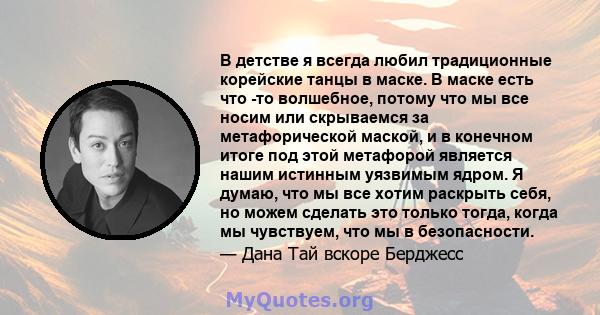 В детстве я всегда любил традиционные корейские танцы в маске. В маске есть что -то волшебное, потому что мы все носим или скрываемся за метафорической маской, и в конечном итоге под этой метафорой является нашим